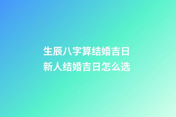 生辰八字算结婚吉日 新人结婚吉日怎么选